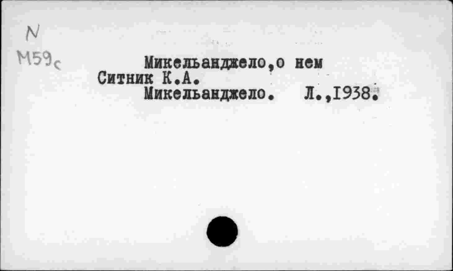 ﻿N
Микельанджело,о нем Ситник К.А.
Микельанджело. Л.
1938.